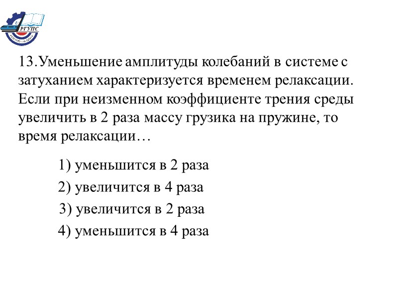 13.Уменьшение амплитуды колебаний в системе с затуханием характеризуется временем релаксации. Если при неизменном коэффициенте